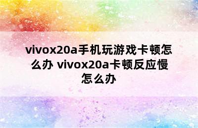 vivox20a手机玩游戏卡顿怎么办 vivox20a卡顿反应慢怎么办